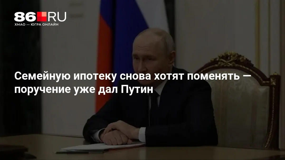 Правительство обсудит изменения условий семейной ипотеки; поручение дано президентом.